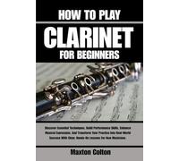 HOW TO PLAY CLARINET FOR BEGINNERS: Discover Essential Techniques, Build Performance Skills, Enhance Musical Expression, And Transform Your Practice ... Clear, Hands-On Lessons For New Musicians