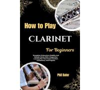 How To Play Clarinet For Beginners: Strengthen Embouchure Stability And Melodic Clarity With A Supportive Learning Plan That Fosters Comfort, Consistency, And Progress