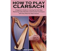 How To Play clàrsach: A Beginner’s Guide to Learning the Irish Harp Mastering Celtic Melodies and Essential Techniques with Easy Step-by-Step Lessons