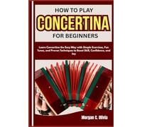 HOW TO PLAY CONCERTINA FOR BEGINNERS: Learn Concertina the Easy Way with Simple Exercises, Fun Tunes, and Proven Techniques to Boost Skill, Confidence, and Joy