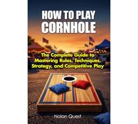 How To Play Cornhole: The Complete Guide to Mastering Rules, Techniques, Strategy, and Competitive Play (Backyard & Tailgate Quiz)
