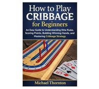 How to Play Cribbage for Beginners: An Easy Guide to Understanding the Rules, Scoring Points, Building Winning Hands, and Mastering Cribbage Strategy