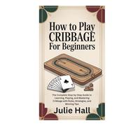 HOW TO PLAY CRIBBAGE FOR BEGINNERS: The Complete Step-by-Step Guide to Learning, Playing, and Mastering Cribbage with Rules, Strategies, and Winning Tips