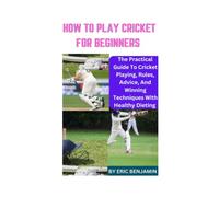 HOW TO PLAY CRICKET FOR BEGINNERS: The Practical Guide To Cricket Playing, Rules, Advice, And Winning Techniques With Healthy Dieting