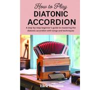 HOW TO PLAY DIATONIC ACCORDION: A STEP-BY-STEP BEGINNER'S GUIDE TO MASTERING THE DIATONIC ACCORDION WITH SONGS AND TECHNIQUES