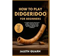 HOW TO PLAY DIDGERIDOO FOR BEGINNERS: A Complete Step-by-Step Starter Guide to Mastering Circular Breathing, Producing Sounds, and Playing Rhythms with Confidence