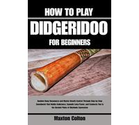 HOW TO PLAY DIDGERIDOO FOR BEGINNERS: Awaken Deep Resonance and Master Breath Control Through Step-by-Step Soundwork That Builds Endurance, Expands ... to the Ancient Pulse of Rhythmic Expression