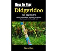 How To Play Didgeridoo For Beginners: Step-By-Step Breathing Techniques For Rhythmic Flow, Relaxation, And Sound Control