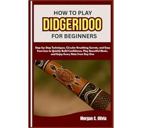 HOW TO PLAY DIDGERIDOO FOR BEGINNERS: Step-by-Step Techniques, Circular Breathing Secrets, and Easy Exercises to Quickly Build Confidence, Play Beautiful Music, and Enjoy Every Note from Day One