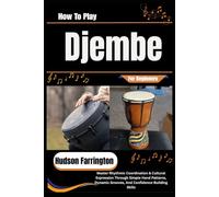 How To Play Djembe For Beginners: Master Rhythmic Coordination & Cultural Expression Through Simple Hand Patterns, Dynamic Grooves, And Confidence-Building Skills
