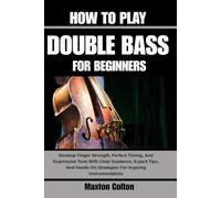 HOW TO PLAY DOUBLE BASS FOR BEGINNERS: Develop Finger Strength, Perfect Timing, And Expressive Tone With Clear Guidance, Expert Tips, And Hands-On Strategies For Aspiring Instrumentalists