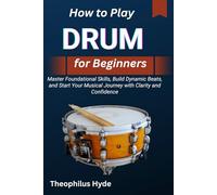 HOW TO PLAY DRUM FOR BEGINNERS: Master Foundational Skills, Build Dynamic Beats, and Start Your Musical Journey with Clarity and Confidence