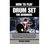 HOW TO PLAY DRUM SET FOR BEGINNERS: Master Essential Rhythms, Build Confident Timing, And Unlock Dynamic Percussion Skills Through Step-By-Step ... Techniques For Real-World Musical Growth
