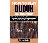HOW TO PLAY DUDUK FOR BEGINNERS: A Complete Guide To Mastering Breathing Control, Finger Techniques, And Traditional Melodies To Build A Solid Foundation In Armenian Woodwind Performance