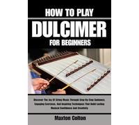 HOW TO PLAY DULCIMER FOR BEGINNERS: Discover The Joy Of String Music Through Step-By-Step Guidance, Engaging Exercises, And Inspiring Techniques That Build Lasting Musical Confidence And Creativity