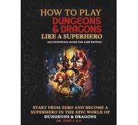 How to Play Dungeons & Dragons Like a Superhero: An Unofficial Guide to Learn D&D Easily, Epically, and Have Fun Without Stress (For Lazy People)