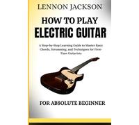 HOW TO PLAY ELECTRIC GUITAR FOR ABSOLUTE BEGINNER: A Step-by-Step Learning Guide to Master Basic Chords, Strumming, and Techniques for First-Time Guitarists