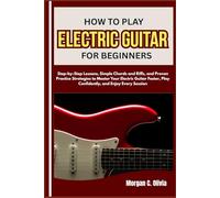 HOW TO PLAY ELECTRIC GUITAR FOR BEGINNERS: Step-by-Step Lessons, Simple Chords and Riffs, and Proven Practice Strategies to Master Your Electric ... Play Confidently, and Enjoy Every Session