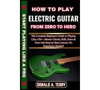 HOW TO PLAY ELECTRIC GUITAR: FROM ZERO TO HERO: The Complete Beginner’s Guide to Playing Like a Pro-Master Chords, Riffs, Solos & Tone with Step-by-Step Lessons, No Experience Needed!