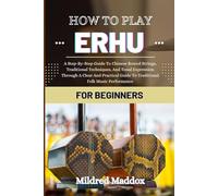 HOW TO PLAY ERHU FOR BEGINNERS: A Step-By-Step Guide To Chinese Bowed Strings, Traditional Techniques, And Tonal Expression Through A Clear And Practical Guide To Traditional Folk Music Performance