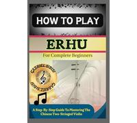 HOW TO PLAY ERHU FOR COMPLETE BEGINNERS: A Step-By-Step Guide To Mastering The Chinese Two-Stringed Violin