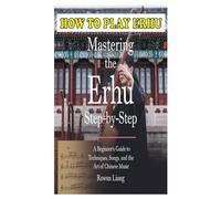 HOW TO PLAY ERHU: Mastering The Erhu Step-By-Step: A Beginner’s Guide To Techniques, Songs, And The Art Of Chinese Music