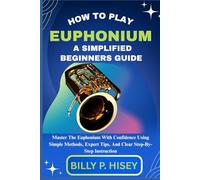 How To Play Euphonium A Simplified Beginners Guide: Master The Euphonium With Confidence Using Simple Methods, Expert Tips, And Clear Step-By-Step Instruction