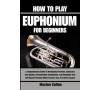 HOW TO PLAY EUPHONIUM FOR BEGINNERS: A Comprehensive Guide To Developing Precision, Enhancing Tone Quality, Strengthening Coordination, And Unlocking ... With Practical, Easy-To-Follow Lessons