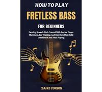 How To Play Fretless Bass For Beginners: Develop Smooth Pitch Control With Precise Finger Placement, Ear Training, And Exercises That Build Confidence And Fluid Playing