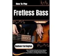 How To Play Fretless Bass For Beginners: Pitch Precision & Smooth Groove Mastery Through Ear Training, Expressive Runs, Improvisation, And Stage-Ready Technique