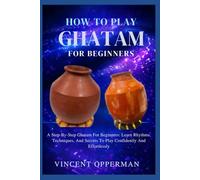 HOW TO PLAY GHATAM FOR BEGINNERS: Step-By-Step Ghatam For Beginners: Learn Rhythms, Techniques, And Secrets To Play Confidently And Effortlessly