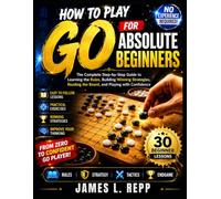 How to Play Go for Absolute Beginners: Learn the Rules, Essential Strategies, Board Control, Life-and-Death Tactics, and Winning Techniques Through Simple Step-by-Step Lessons