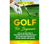 How to Play Golf for Beginners: The All-in-One Guide to Mastering Everything from Rules, Golf Clubs, and Etiquette to Putting, Driving, and Chipping (The Beginner Golfer)