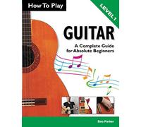How To Play Guitar: A Complete Guide for Absolute Beginners - Level 1