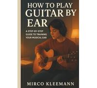 How to Play Guitar by Ear: A Step-by-Step Guide to Training Your Musical Ear and Playing Songs Without Tabs