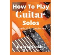 How To Play Guitar Solos: Master The Art of Playing Lead Guitar: Unleash Your Inner Rock Star With Easy To Read & Understand Diagrams, Scale Patterns, Guitar Licks, Notation, Techniques & Pro Tips