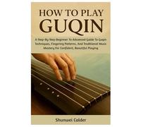 How To Play Guqin: A Step-By-Step Beginner To Advanced Guide To Guqin Techniques, Fingering Patterns, And Traditional Music Mastery For Confident, Beautiful Playing