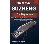 HOW TO PLAY GUZHENG FOR BEGINNERS: A Clear Step-by-Step Path to Learning Essential Skills, Reading Notation, and Playing Expressively
