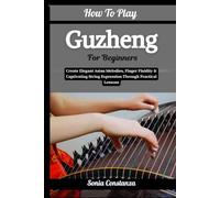 How To Play Guzheng For Beginners: Create Elegant Asian Melodies, Finger Fluidity & Captivating String Expression Through Practical Lessons