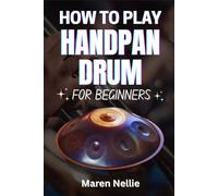 HOW TO PLAY HANDPAN DRUM FOR BEGINNERS: A Complete Rhythmic Journey Into Melodic Percussion Techniques, Soothing Sound Exploration, And Musical Flow Mastery For First-Time Enthusiasts
