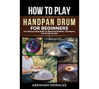 HOW TO PLAY HANDPAN DRUM FOR BEGINNERS: Your Step-by-Step Guide To Mastering Rhythms, Techniques, And Soulful Sounds