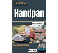 How To Play Handpan For Beginners: Build Musical Confidence and Expressive Rhythm Through Intuitive Note Patterns, Scales, Chords, Improvisation, and Relaxed Practice