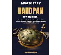 How To Play Handpan For Beginners: Create Calming Melodies And Flowing Rhythms With Intuitive Techniques, Scale Basics, And Exercises That Inspire Creativity And Musical Confidence