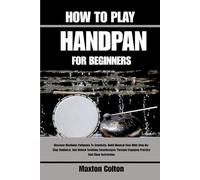 HOW TO PLAY HANDPAN FOR BEGINNERS: Discover Rhythmic Pathways To Creativity, Build Musical Flow With Step-By-Step Guidance, And Unlock Soothing ... Engaging Practice And Clear Instruction