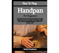 How To Play Handpan For Beginners: Master Relaxing Rhythms, Expressive Melodies & Soulful Soundscapes Through Simple Guided Techniques