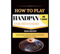 HOW TO PLAY HANDPAN IN 7 DAYS FOR NEW BEGINNERS: a step-by-step guide to handpan basics, hand position, rhythm, timing, melody, improvisation, reading ... and playing beautiful songs with confidence