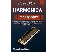 HOW TO PLAY HARMONICA FOR BEGINNERS: A Step-by-Step Journey to Mastering Notes, Breathing Skills, and Melodic Expression with Confidence