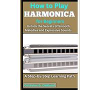 How to Play Harmonica for Beginners: Unlock the Secrets of Smooth Melodies and Expressive Sounds: A Step-by-Step Learning Path
