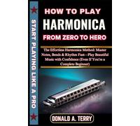 HOW TO PLAY HARMONICA: FROM ZERO TO HERO: The Effortless Harmonica Method: Master Notes, Bends & Rhythm Fast-Play Beautiful Music with Confidence (Even If You’re a Complete Beginner)