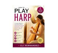 HOW TO PLAY HARP: A Complete Beginner to Intermediate Guide to Mastering Harp Technique, Reading Music, Playing Beautiful Songs, and Building Confidence Step by Step